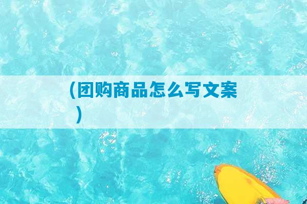 (团购商品怎么写文案 )-第1张图片-臭鼬助手