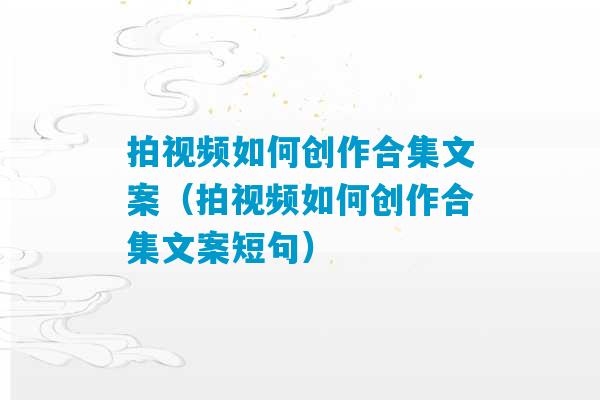 拍视频如何创作合集文案（拍视频如何创作合集文案短句）-第1张图片-臭鼬助手