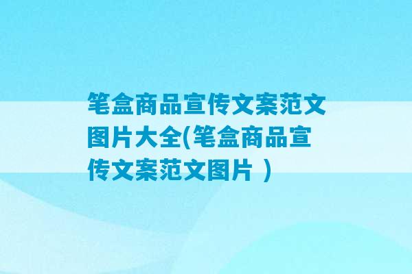 笔盒商品宣传文案范文图片大全(笔盒商品宣传文案范文图片 )-第1张图片-臭鼬助手