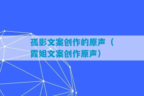 孤影文案创作的原声（霞姐文案创作原声）-第1张图片-臭鼬助手