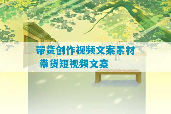 带货创作视频文案素材 带货短视频文案-第1张图片-臭鼬助手