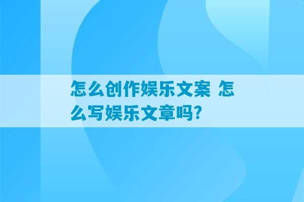 怎么创作娱乐文案 怎么写娱乐文章吗?-第1张图片-臭鼬助手