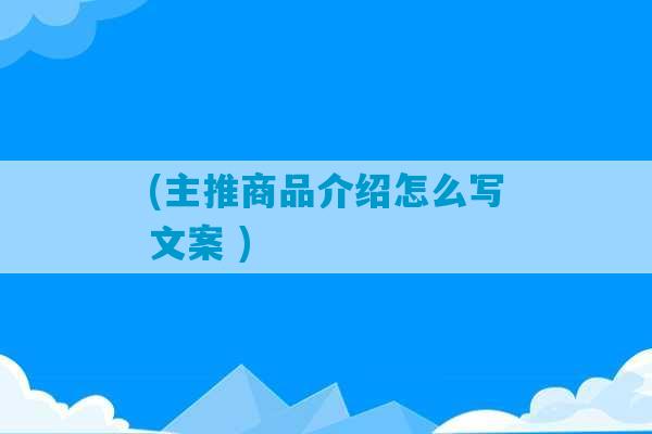 (主推商品介绍怎么写文案 )-第1张图片-臭鼬助手