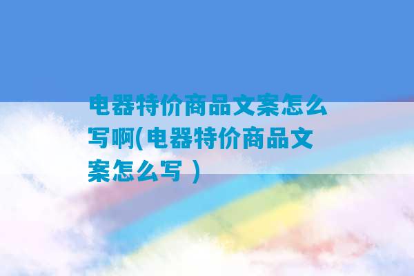 电器特价商品文案怎么写啊(电器特价商品文案怎么写 )-第1张图片-臭鼬助手