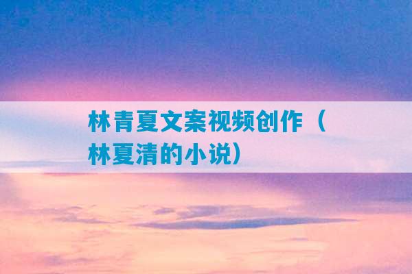 林青夏文案视频创作（林夏清的小说）-第1张图片-臭鼬助手