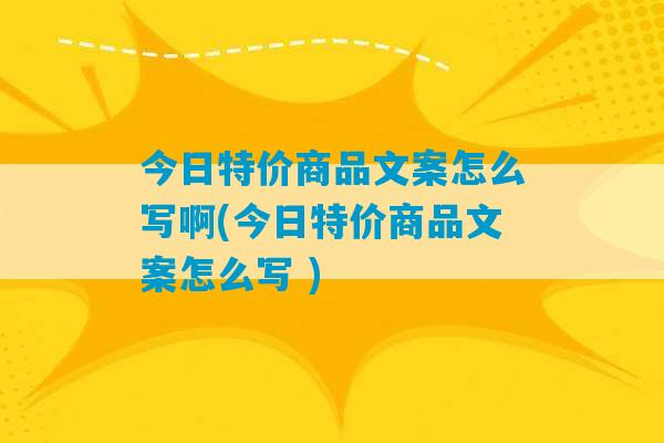 今日特价商品文案怎么写啊(今日特价商品文案怎么写 )-第1张图片-臭鼬助手