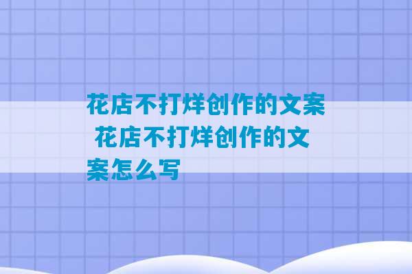 花店不打烊创作的文案 花店不打烊创作的文案怎么写-第1张图片-臭鼬助手