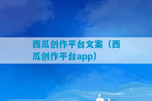 西瓜创作平台文案（西瓜创作平台app）-第1张图片-臭鼬助手