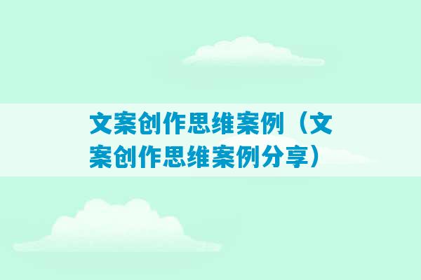 文案创作思维案例（文案创作思维案例分享）-第1张图片-臭鼬助手