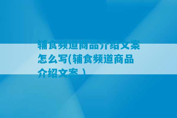 辅食频道商品介绍文案怎么写(辅食频道商品介绍文案 )-第1张图片-臭鼬助手