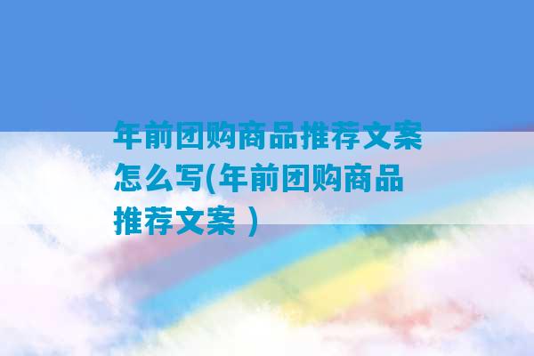 年前团购商品推荐文案怎么写(年前团购商品推荐文案 )-第1张图片-臭鼬助手