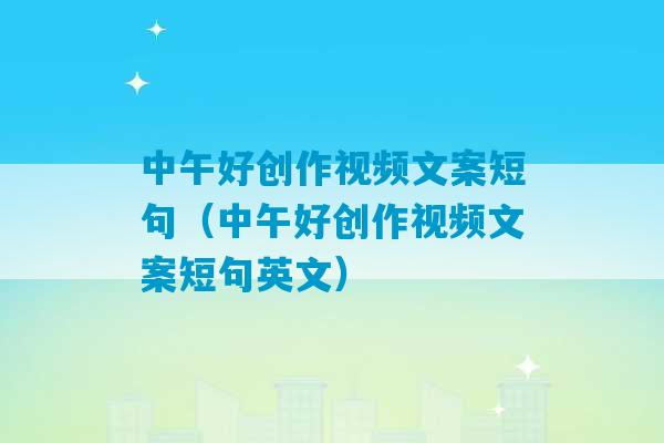 中午好创作视频文案短句（中午好创作视频文案短句英文）-第1张图片-臭鼬助手