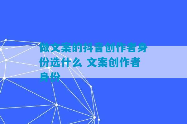 做文案的抖音创作者身份选什么 文案创作者身份-第1张图片-臭鼬助手