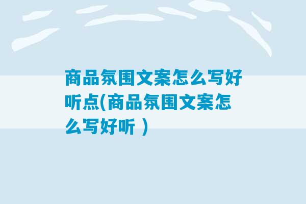 商品氛围文案怎么写好听点(商品氛围文案怎么写好听 )-第1张图片-臭鼬助手