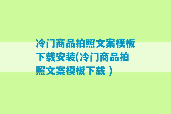 冷门商品拍照文案模板下载安装(冷门商品拍照文案模板下载 )-第1张图片-臭鼬助手