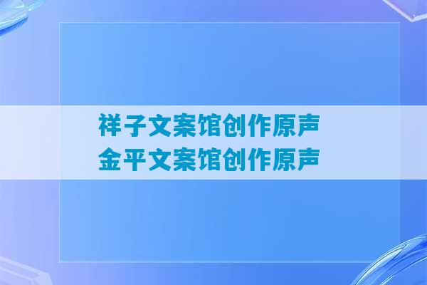 祥子文案馆创作原声 金平文案馆创作原声-第1张图片-臭鼬助手