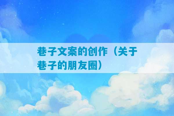 巷子文案的创作（关于巷子的朋友圈）-第1张图片-臭鼬助手