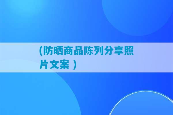 (防晒商品陈列分享照片文案 )-第1张图片-臭鼬助手