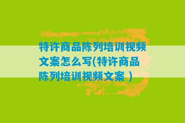 特许商品陈列培训视频文案怎么写(特许商品陈列培训视频文案 )-第1张图片-臭鼬助手