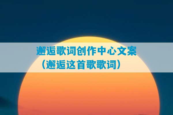 邂逅歌词创作中心文案（邂逅这首歌歌词）-第1张图片-臭鼬助手