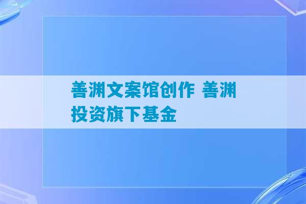 善渊文案馆创作 善渊投资旗下基金-第1张图片-臭鼬助手