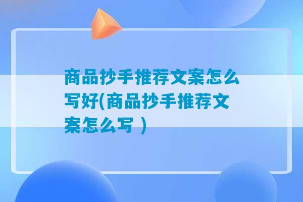 商品抄手推荐文案怎么写好(商品抄手推荐文案怎么写 )-第1张图片-臭鼬助手