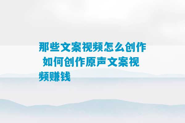 那些文案视频怎么创作 如何创作原声文案视频赚钱-第1张图片-臭鼬助手