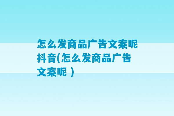 怎么发商品广告文案呢抖音(怎么发商品广告文案呢 )-第1张图片-臭鼬助手