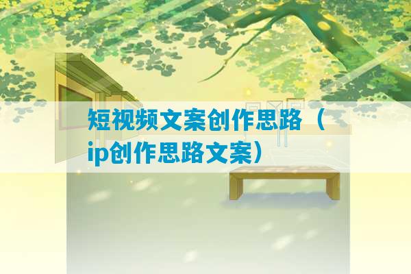 短视频文案创作思路（ip创作思路文案）-第1张图片-臭鼬助手