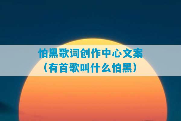 怕黑歌词创作中心文案（有首歌叫什么怕黑）-第1张图片-臭鼬助手