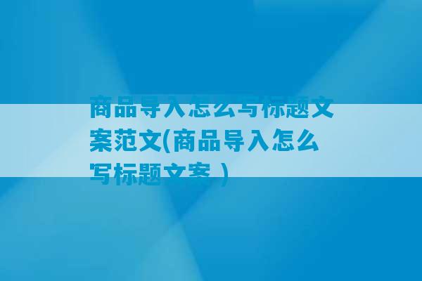 商品导入怎么写标题文案范文(商品导入怎么写标题文案 )-第1张图片-臭鼬助手