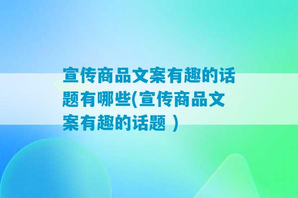 宣传商品文案有趣的话题有哪些(宣传商品文案有趣的话题 )-第1张图片-臭鼬助手