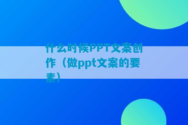 什么时候PPT文案创作（做ppt文案的要素）-第1张图片-臭鼬助手