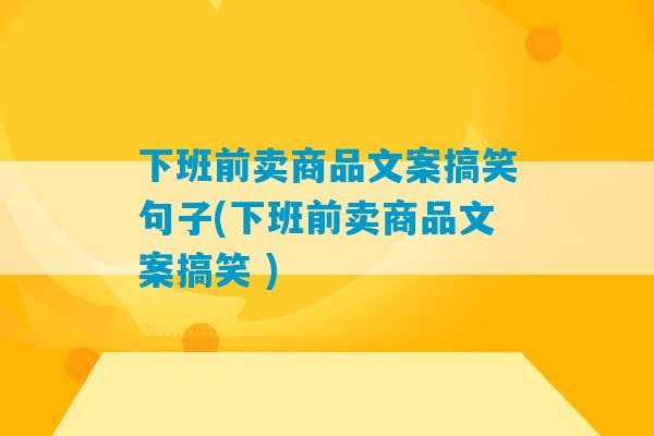 下班前卖商品文案搞笑句子(下班前卖商品文案搞笑 )-第1张图片-臭鼬助手