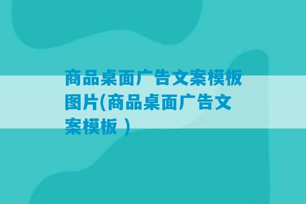 商品桌面广告文案模板图片(商品桌面广告文案模板 )-第1张图片-臭鼬助手