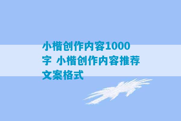 小楷创作内容1000字 小楷创作内容推荐文案格式-第1张图片-臭鼬助手