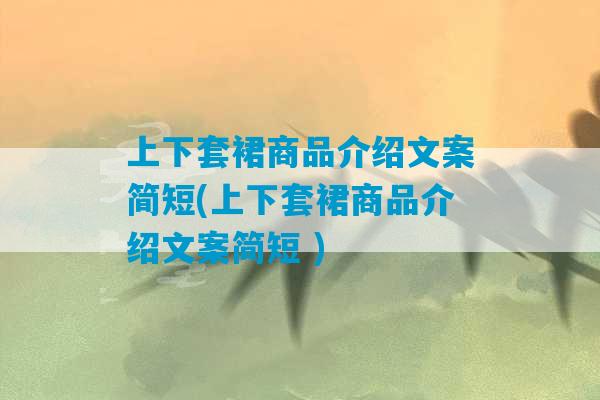 上下套裙商品介绍文案简短(上下套裙商品介绍文案简短 )-第1张图片-臭鼬助手