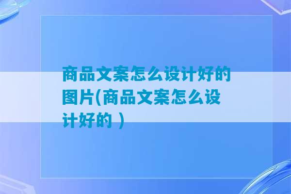 商品文案怎么设计好的图片(商品文案怎么设计好的 )-第1张图片-臭鼬助手