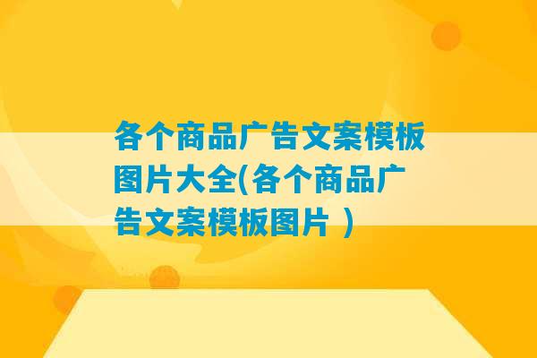 各个商品广告文案模板图片大全(各个商品广告文案模板图片 )-第1张图片-臭鼬助手