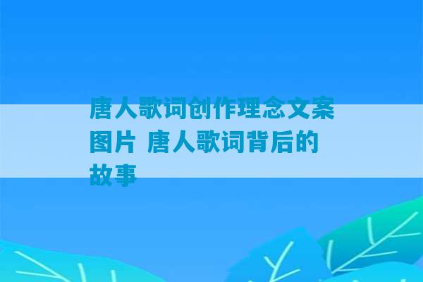 唐人歌词创作理念文案图片 唐人歌词背后的故事-第1张图片-臭鼬助手