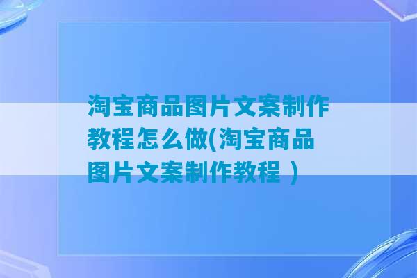 淘宝商品图片文案制作教程怎么做(淘宝商品图片文案制作教程 )-第1张图片-臭鼬助手