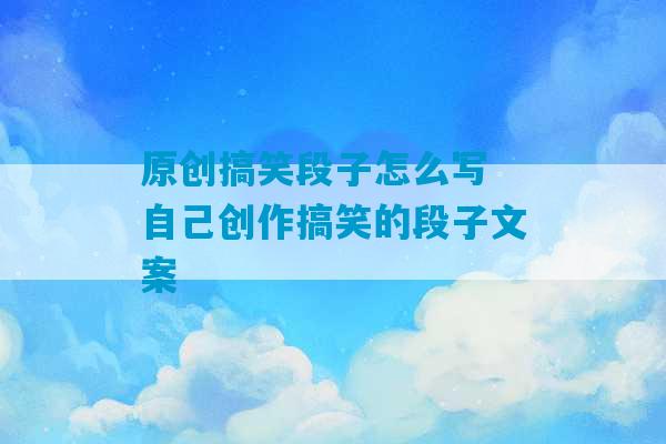 原创搞笑段子怎么写 自己创作搞笑的段子文案-第1张图片-臭鼬助手