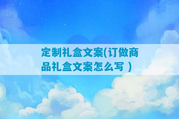 定制礼盒文案(订做商品礼盒文案怎么写 )-第1张图片-臭鼬助手