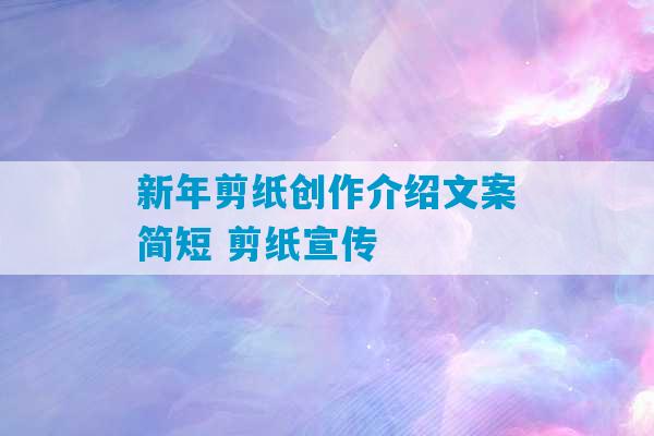 新年剪纸创作介绍文案简短 剪纸宣传-第1张图片-臭鼬助手