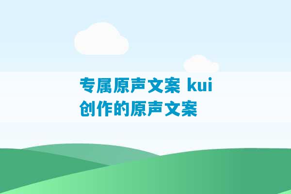 专属原声文案 kui创作的原声文案-第1张图片-臭鼬助手