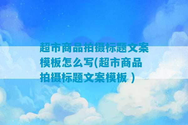 超市商品拍摄标题文案模板怎么写(超市商品拍摄标题文案模板 )-第1张图片-臭鼬助手