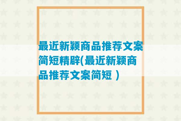 最近新颖商品推荐文案简短精辟(最近新颖商品推荐文案简短 )-第1张图片-臭鼬助手