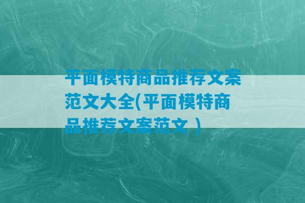 平面模特商品推荐文案范文大全(平面模特商品推荐文案范文 )-第1张图片-臭鼬助手