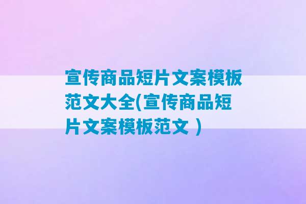 宣传商品短片文案模板范文大全(宣传商品短片文案模板范文 )-第1张图片-臭鼬助手