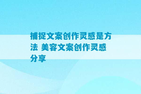 捕捉文案创作灵感是方法 美容文案创作灵感分享-第1张图片-臭鼬助手